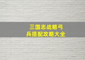 三国志战略弓兵搭配攻略大全