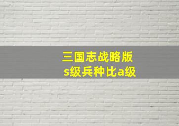 三国志战略版s级兵种比a级