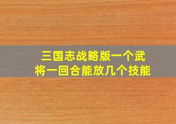 三国志战略版一个武将一回合能放几个技能