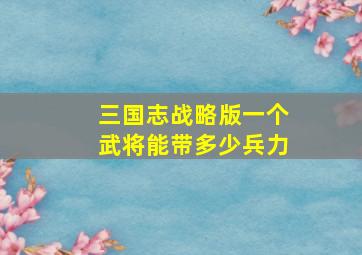 三国志战略版一个武将能带多少兵力