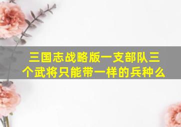 三国志战略版一支部队三个武将只能带一样的兵种么