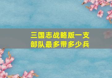 三国志战略版一支部队最多带多少兵