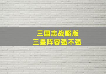 三国志战略版三皇阵容强不强