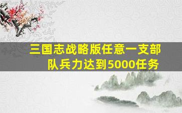 三国志战略版任意一支部队兵力达到5000任务