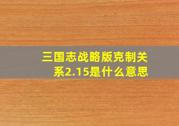 三国志战略版克制关系2.15是什么意思