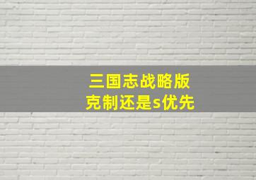 三国志战略版克制还是s优先