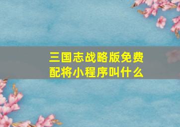 三国志战略版免费配将小程序叫什么