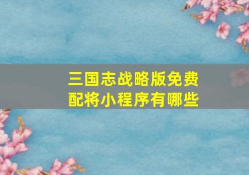 三国志战略版免费配将小程序有哪些