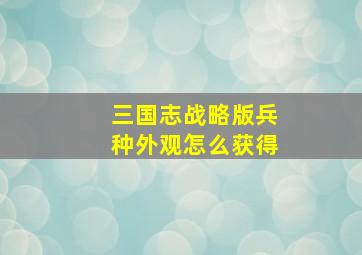 三国志战略版兵种外观怎么获得