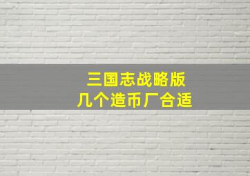 三国志战略版几个造币厂合适