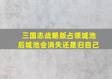 三国志战略版占领城池后城池会消失还是归自己