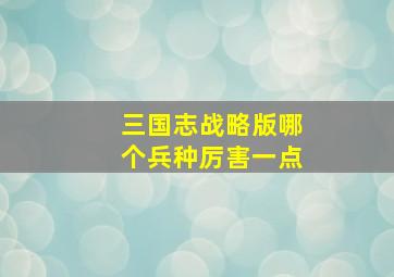 三国志战略版哪个兵种厉害一点