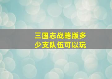 三国志战略版多少支队伍可以玩