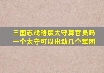 三国志战略版太守算官员吗一个太守可以出动几个军团