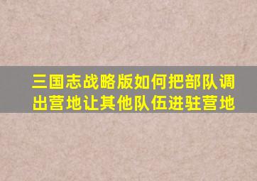 三国志战略版如何把部队调出营地让其他队伍进驻营地