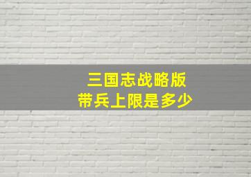 三国志战略版带兵上限是多少