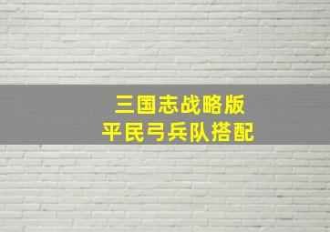 三国志战略版平民弓兵队搭配