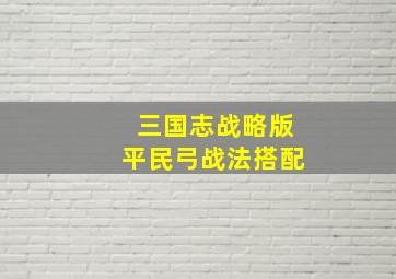 三国志战略版平民弓战法搭配