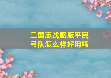 三国志战略版平民弓队怎么样好用吗