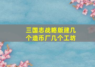 三国志战略版建几个造币厂几个工坊