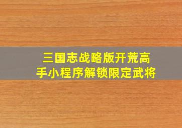 三国志战略版开荒高手小程序解锁限定武将