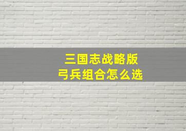 三国志战略版弓兵组合怎么选