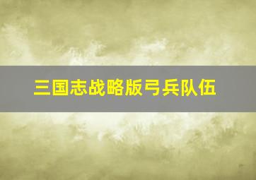 三国志战略版弓兵队伍