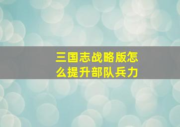 三国志战略版怎么提升部队兵力