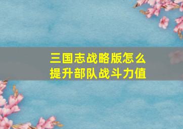 三国志战略版怎么提升部队战斗力值