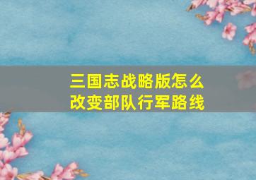 三国志战略版怎么改变部队行军路线