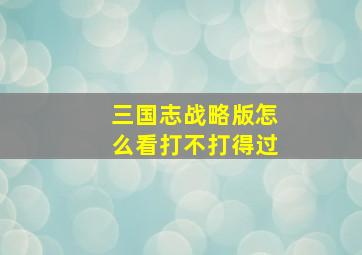 三国志战略版怎么看打不打得过