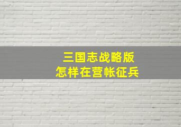 三国志战略版怎样在营帐征兵