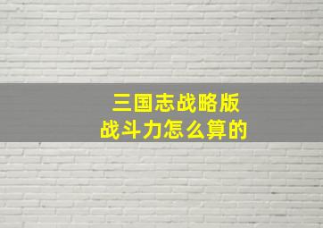 三国志战略版战斗力怎么算的