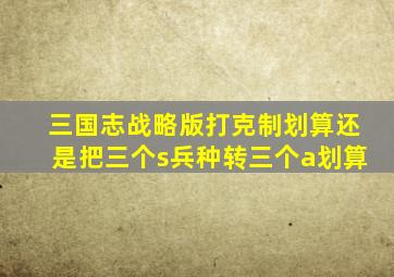 三国志战略版打克制划算还是把三个s兵种转三个a划算