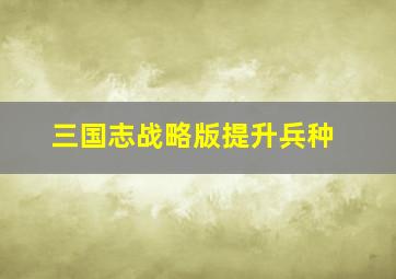 三国志战略版提升兵种