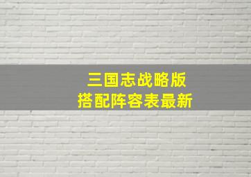 三国志战略版搭配阵容表最新