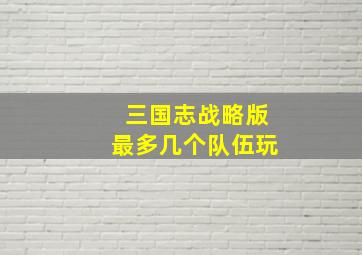 三国志战略版最多几个队伍玩