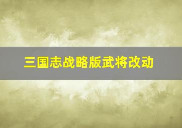 三国志战略版武将改动