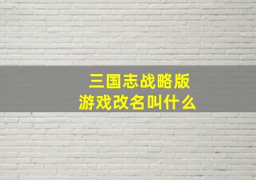 三国志战略版游戏改名叫什么