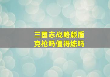 三国志战略版盾克枪吗值得练吗