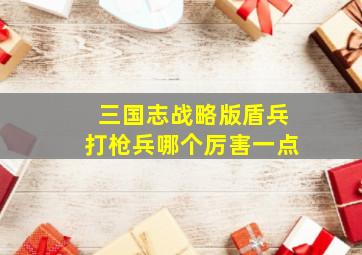 三国志战略版盾兵打枪兵哪个厉害一点