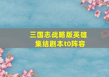 三国志战略版英雄集结剧本t0阵容