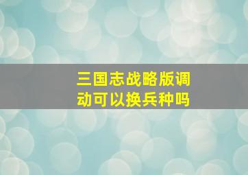 三国志战略版调动可以换兵种吗