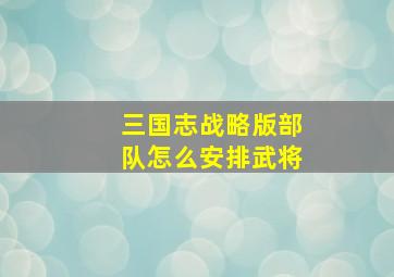 三国志战略版部队怎么安排武将