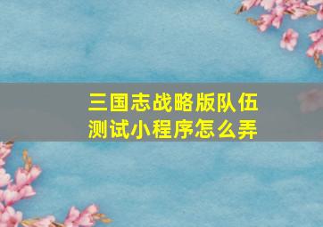 三国志战略版队伍测试小程序怎么弄