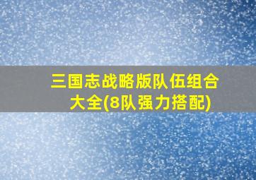 三国志战略版队伍组合大全(8队强力搭配)