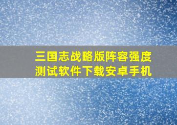 三国志战略版阵容强度测试软件下载安卓手机