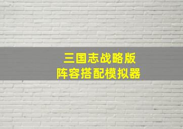 三国志战略版阵容搭配模拟器