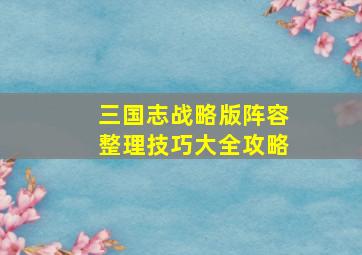 三国志战略版阵容整理技巧大全攻略