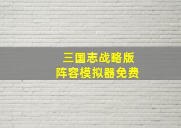 三国志战略版阵容模拟器免费